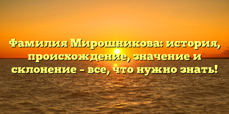 Фамилия Мирошникова: история, происхождение, значение и склонение – все, что нужно знать!