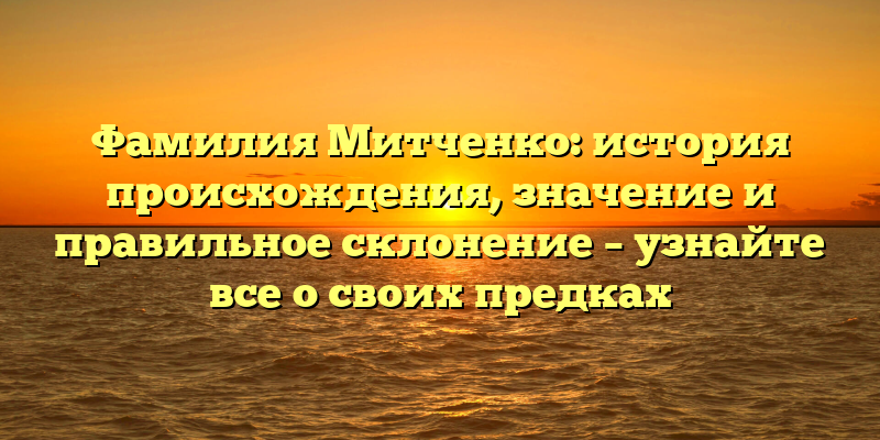 Фамилия Митченко: история происхождения, значение и правильное склонение – узнайте все о своих предках