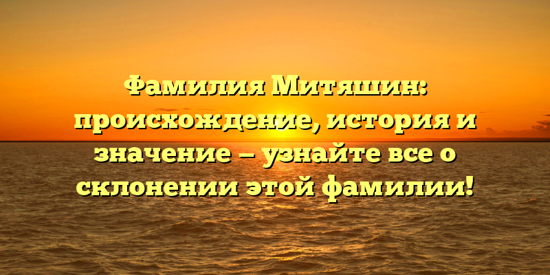 Фамилия Митяшин: происхождение, история и значение — узнайте все о склонении этой фамилии!