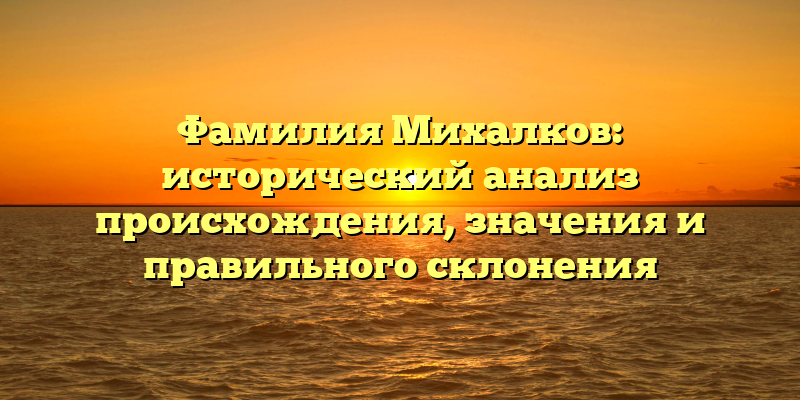 Фамилия Михалков: исторический анализ происхождения, значения и правильного склонения