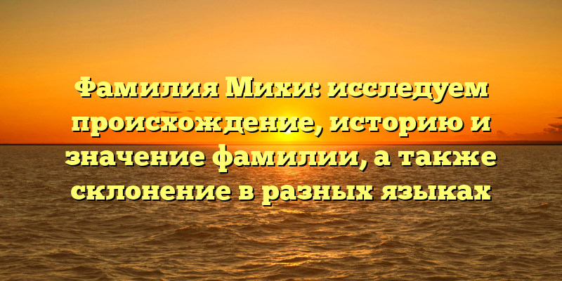 Фамилия Михи: исследуем происхождение, историю и значение фамилии, а также склонение в разных языках