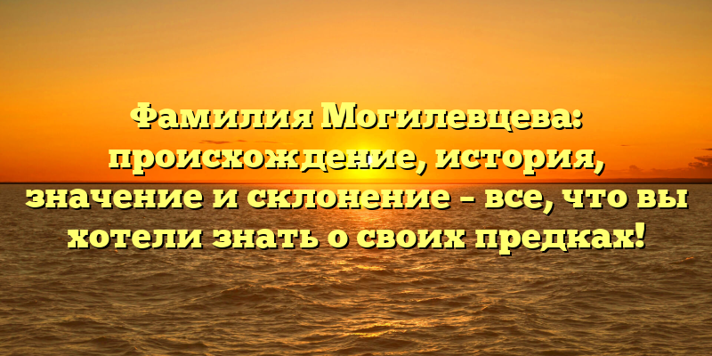 Фамилия Могилевцева: происхождение, история, значение и склонение – все, что вы хотели знать о своих предках!