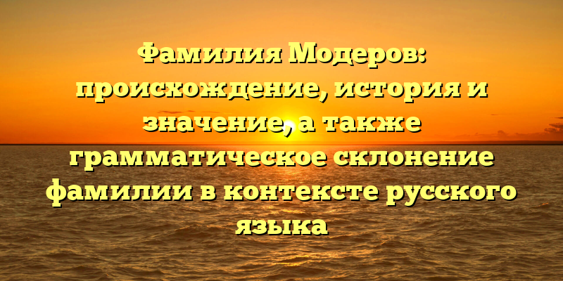 Фамилия Модеров: происхождение, история и значение, а также грамматическое склонение фамилии в контексте русского языка