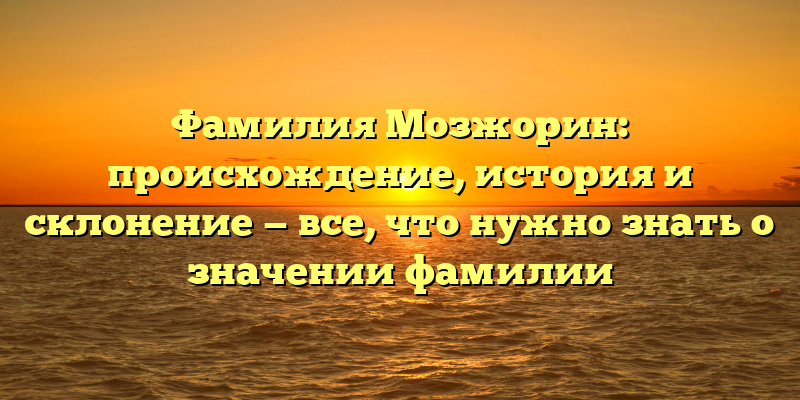 Фамилия Мозжорин: происхождение, история и склонение — все, что нужно знать о значении фамилии