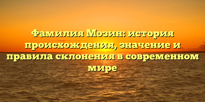 Фамилия Мозин: история происхождения, значение и правила склонения в современном мире