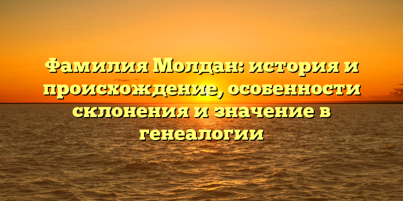 Фамилия Молдан: история и происхождение, особенности склонения и значение в генеалогии