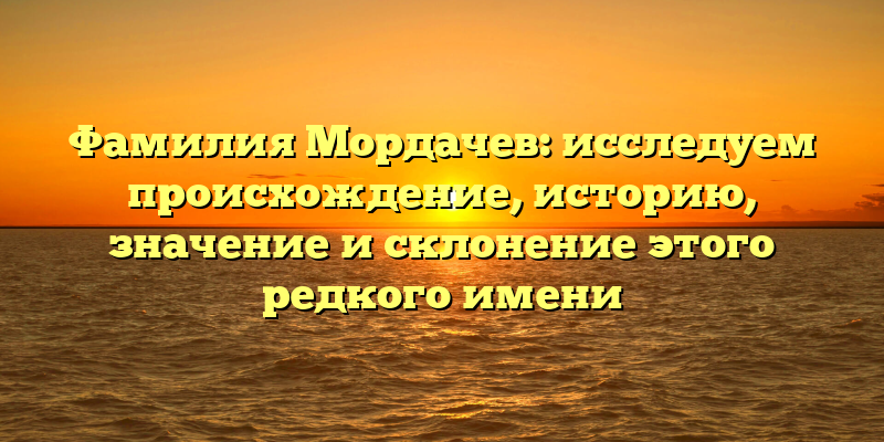 Фамилия Мордачев: исследуем происхождение, историю, значение и склонение этого редкого имени