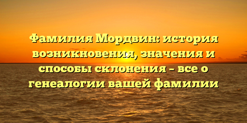 Фамилия Мордвин: история возникновения, значения и способы склонения – все о генеалогии вашей фамилии