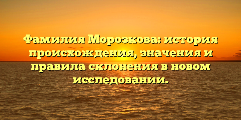 Фамилия Морозкова: история происхождения, значения и правила склонения в новом исследовании.