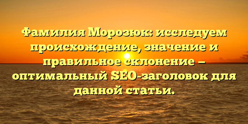 Фамилия Морозюк: исследуем происхождение, значение и правильное склонение — оптимальный SEO-заголовок для данной статьи.