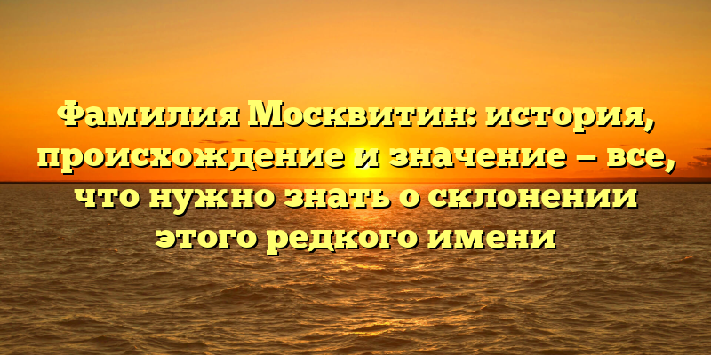 Фамилия Москвитин: история, происхождение и значение — все, что нужно знать о склонении этого редкого имени