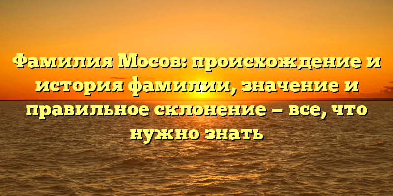 Фамилия Мосов: происхождение и история фамилии, значение и правильное склонение — все, что нужно знать