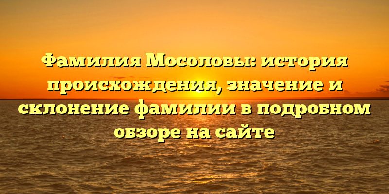 Фамилия Мосоловы: история происхождения, значение и склонение фамилии в подробном обзоре на сайте