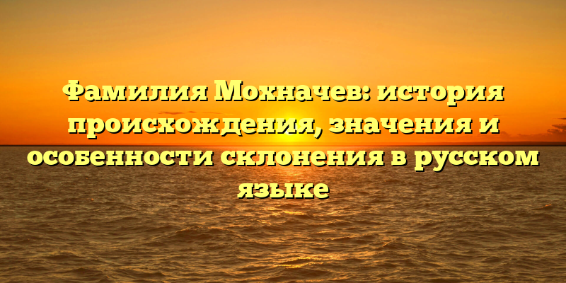 Фамилия Мохначев: история происхождения, значения и особенности склонения в русском языке