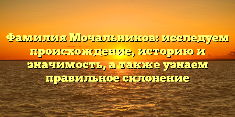 Фамилия Мочальников: исследуем происхождение, историю и значимость, а также узнаем правильное склонение