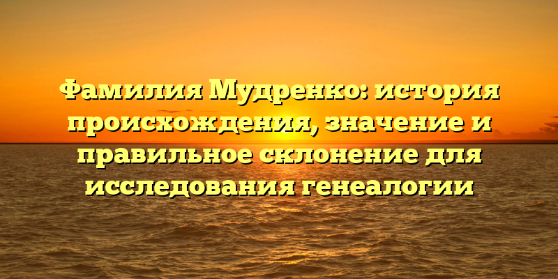 Фамилия Мудренко: история происхождения, значение и правильное склонение для исследования генеалогии