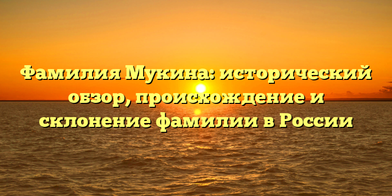 Фамилия Мукина: исторический обзор, происхождение и склонение фамилии в России