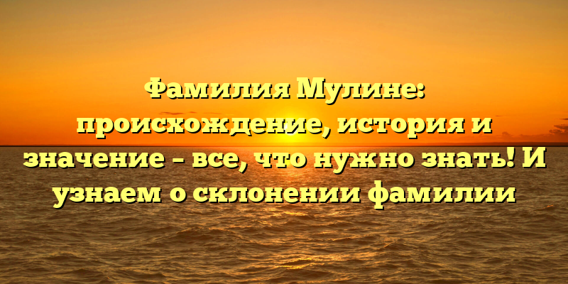 Фамилия Мулине: происхождение, история и значение – все, что нужно знать! И узнаем о склонении фамилии