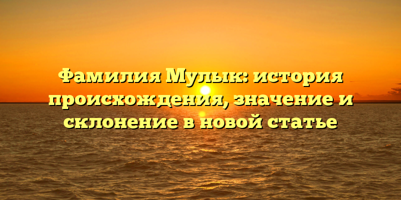 Фамилия Мулык: история происхождения, значение и склонение в новой статье