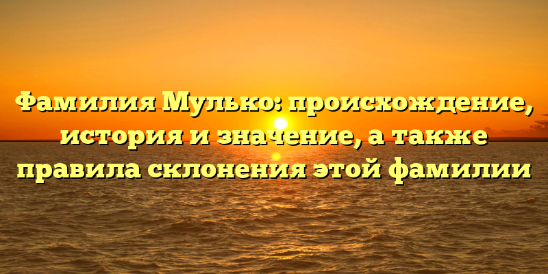 Фамилия Мулько: происхождение, история и значение, а также правила склонения этой фамилии