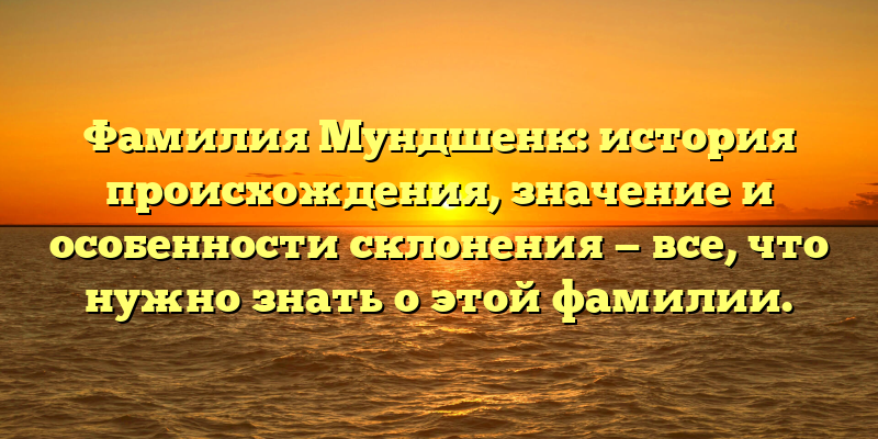 Фамилия Мундшенк: история происхождения, значение и особенности склонения — все, что нужно знать о этой фамилии.