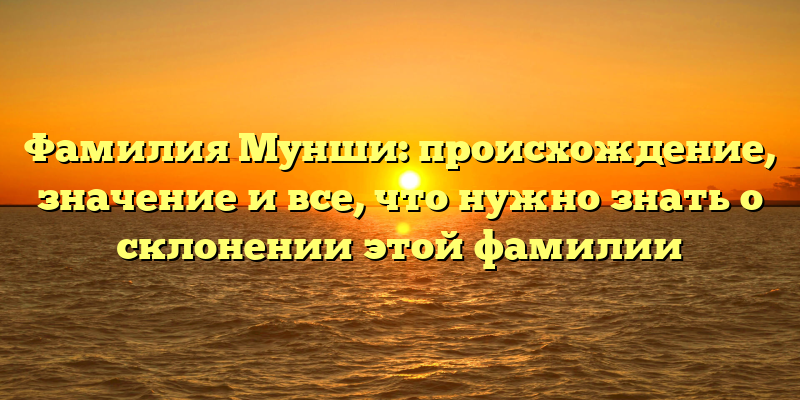 Фамилия Мунши: происхождение, значение и все, что нужно знать о склонении этой фамилии