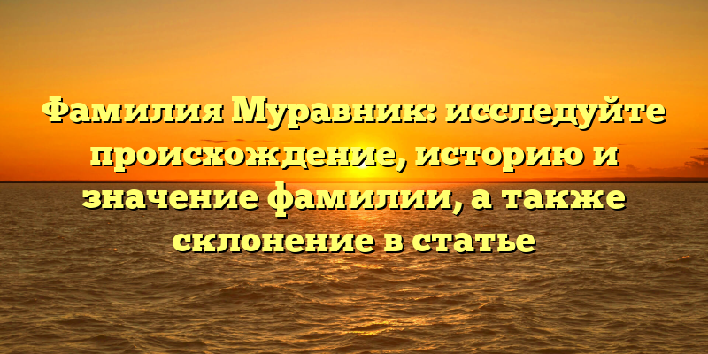 Фамилия Муравник: исследуйте происхождение, историю и значение фамилии, а также склонение в статье