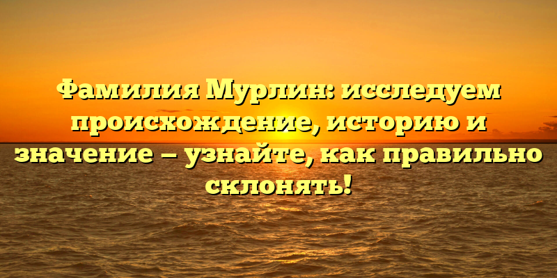 Фамилия Мурлин: исследуем происхождение, историю и значение — узнайте, как правильно склонять!