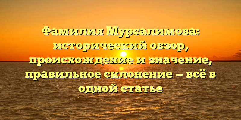 Фамилия Мурсалимова: исторический обзор, происхождение и значение, правильное склонение — всё в одной статье