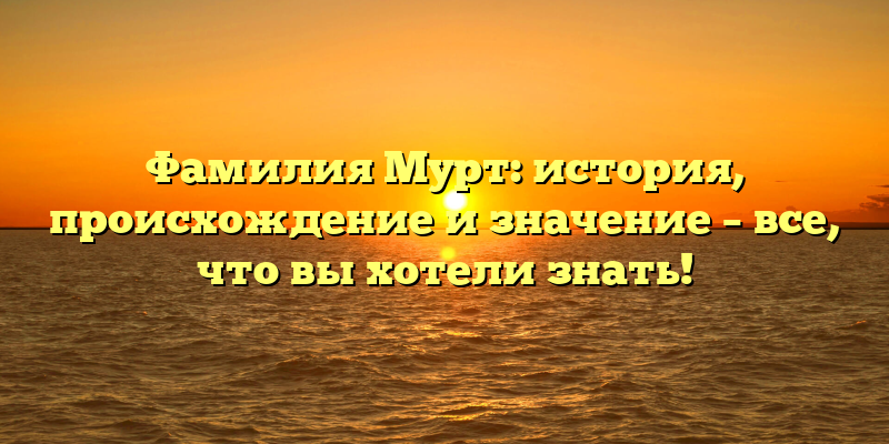 Фамилия Мурт: история, происхождение и значение – все, что вы хотели знать!