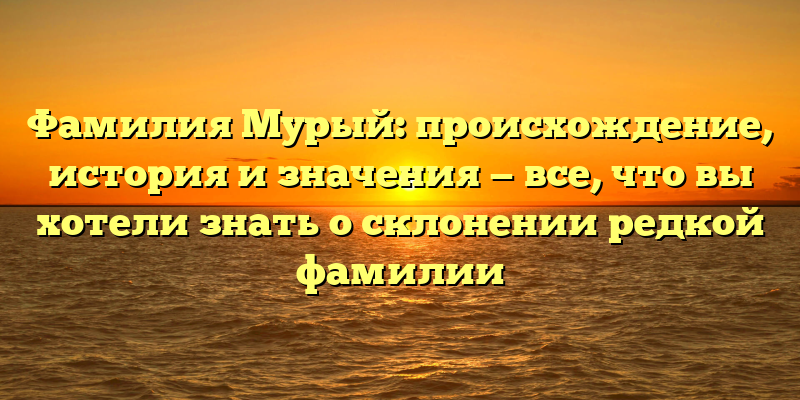 Фамилия Мурый: происхождение, история и значения — все, что вы хотели знать о склонении редкой фамилии