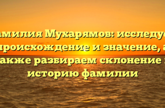 Фамилия Мухарямов: исследуем происхождение и значение, а также разбираем склонение и историю фамилии