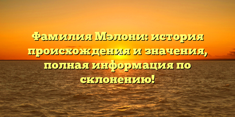 Фамилия Мэлони: история происхождения и значения, полная информация по склонению!