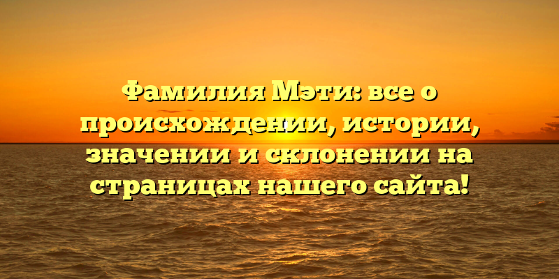 Фамилия Мэти: все о происхождении, истории, значении и склонении на страницах нашего сайта!