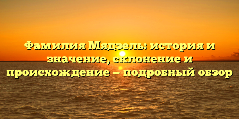 Фамилия Мядзель: история и значение, склонение и происхождение — подробный обзор