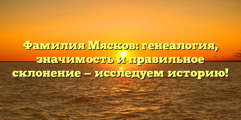 Фамилия Мясков: генеалогия, значимость и правильное склонение — исследуем историю!