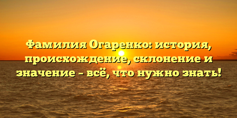 Фамилия Огаренко: история, происхождение, склонение и значение – всё, что нужно знать!