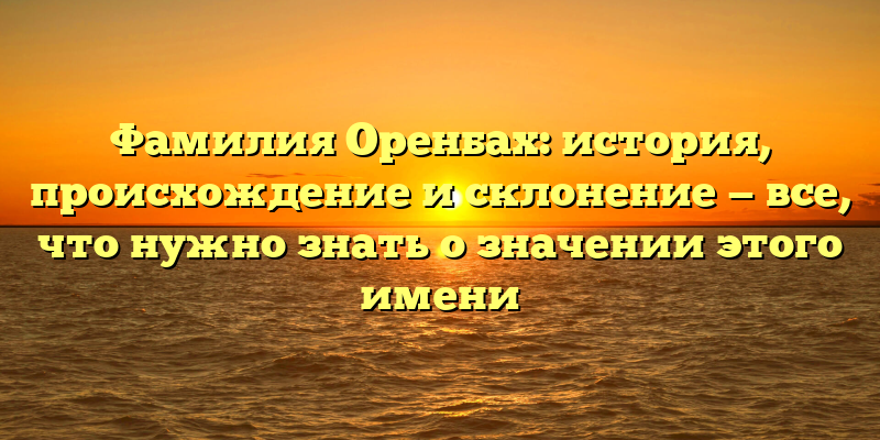 Фамилия Оренбах: история, происхождение и склонение — все, что нужно знать о значении этого имени