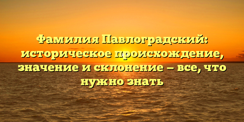 Фамилия Павлоградский: историческое происхождение, значение и склонение — все, что нужно знать