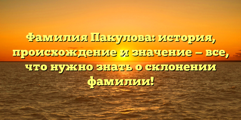 Фамилия Пакулова: история, происхождение и значение — все, что нужно знать о склонении фамилии!