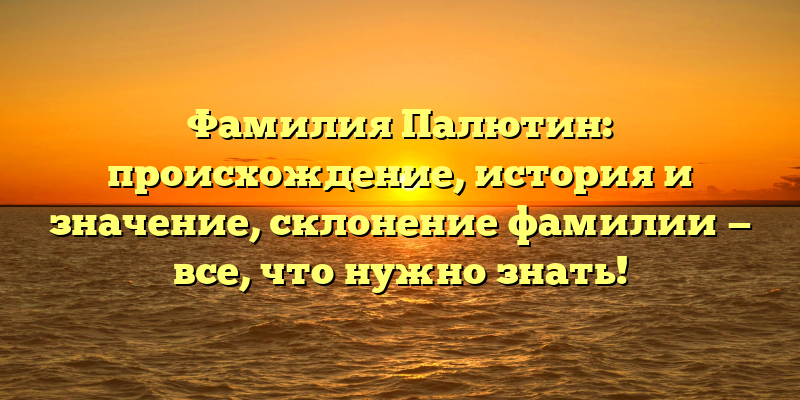 Фамилия Палютин: происхождение, история и значение, склонение фамилии — все, что нужно знать!