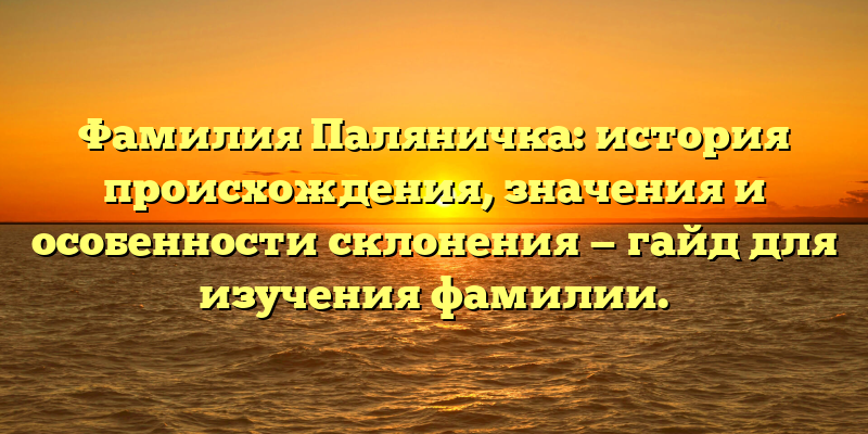 Фамилия Паляничка: история происхождения, значения и особенности склонения — гайд для изучения фамилии.