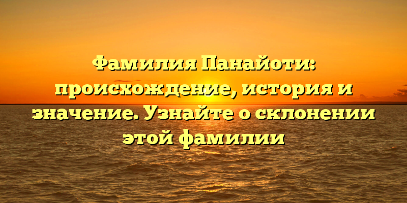 Фамилия Панайоти: происхождение, история и значение. Узнайте о склонении этой фамилии