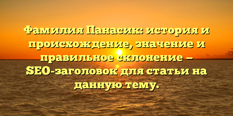 Фамилия Панасик: история и происхождение, значение и правильное склонение — SEO-заголовок для статьи на данную тему.