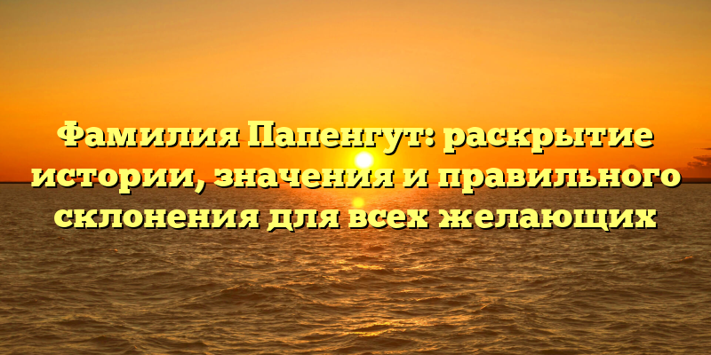 Фамилия Папенгут: раскрытие истории, значения и правильного склонения для всех желающих