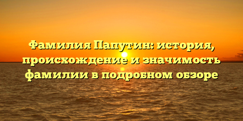 Фамилия Папутин: история, происхождение и значимость фамилии в подробном обзоре