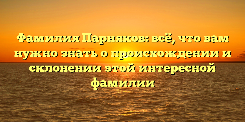 Фамилия Парняков: всё, что вам нужно знать о происхождении и склонении этой интересной фамилии