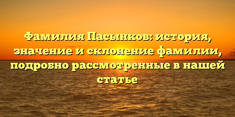 Фамилия Пасынков: история, значение и склонение фамилии, подробно рассмотренные в нашей статье