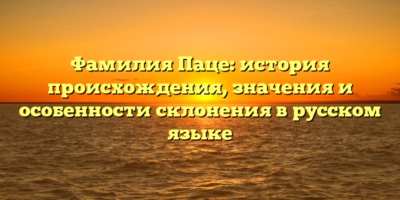 Фамилия Паце: история происхождения, значения и особенности склонения в русском языке