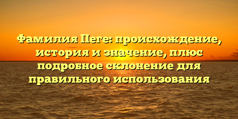 Фамилия Пеге: происхождение, история и значение, плюс подробное склонение для правильного использования